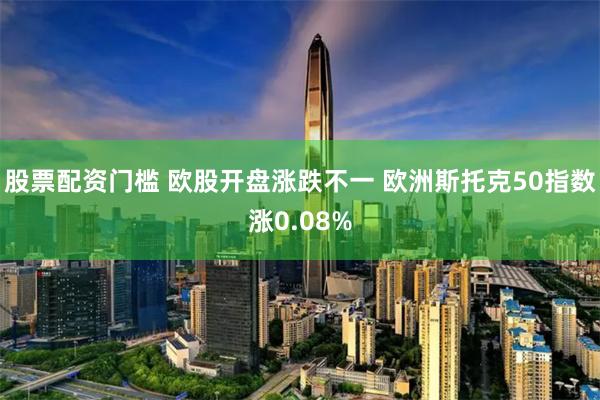 股票配资门槛 欧股开盘涨跌不一 欧洲斯托克50指数涨0.08%