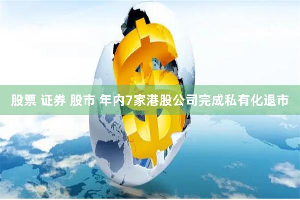 股票 证券 股市 年内7家港股公司完成私有化退市