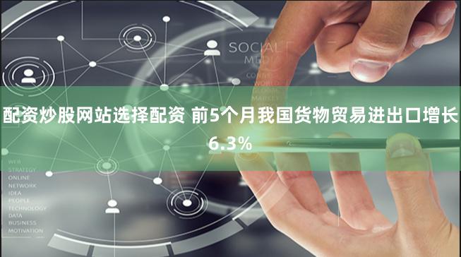 配资炒股网站选择配资 前5个月我国货物贸易进出口增长6.3%