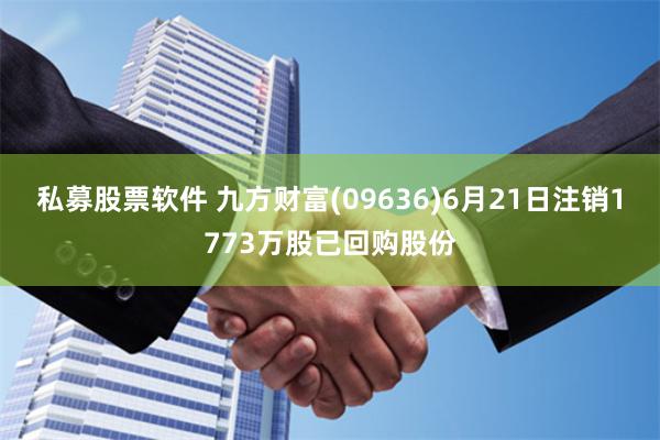 私募股票软件 九方财富(09636)6月21日注销1773万股已回购股份