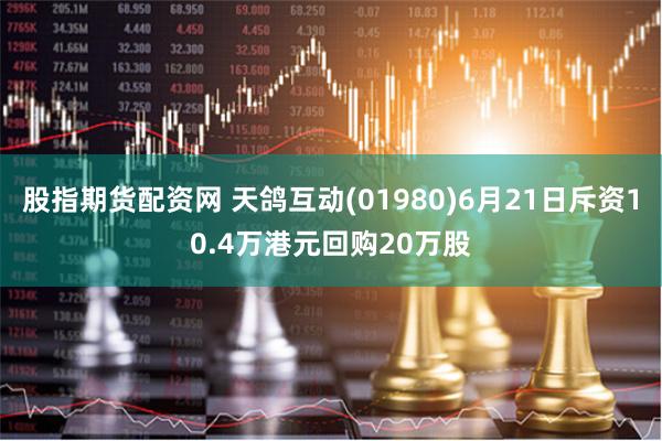 股指期货配资网 天鸽互动(01980)6月21日斥资10.4万港元回购20万股