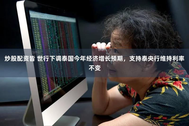 炒股配资皆 世行下调泰国今年经济增长预期，支持泰央行维持利率不变