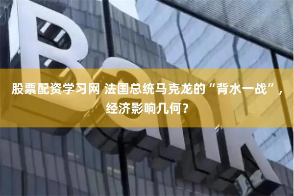 股票配资学习网 法国总统马克龙的“背水一战”，经济影响几何？