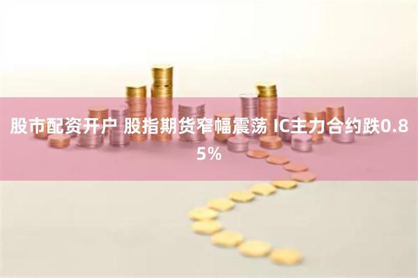 股市配资开户 股指期货窄幅震荡 IC主力合约跌0.85%