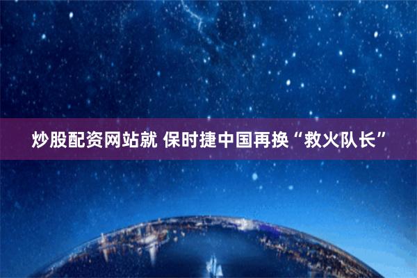 炒股配资网站就 保时捷中国再换“救火队长”