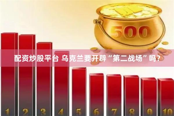 配资炒股平台 乌克兰要开辟“第二战场”吗？