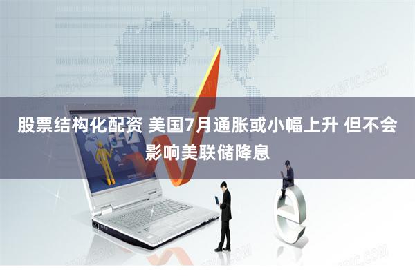 股票结构化配资 美国7月通胀或小幅上升 但不会影响美联储降息