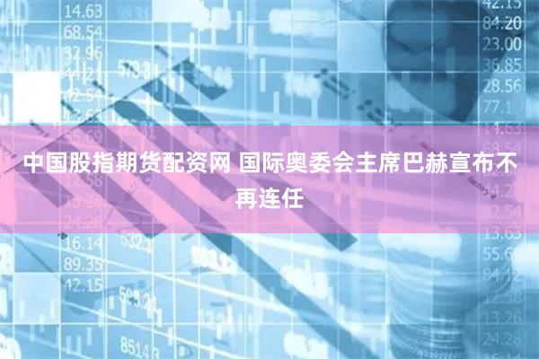 中国股指期货配资网 国际奥委会主席巴赫宣布不再连任