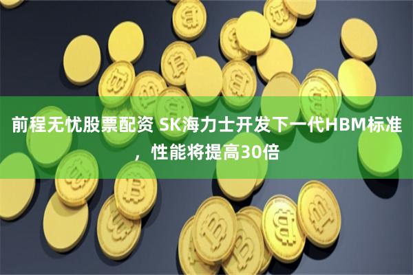 前程无忧股票配资 SK海力士开发下一代HBM标准，性能将提高30倍