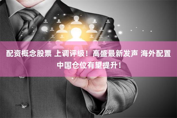 配资概念股票 上调评级！高盛最新发声 海外配置中国仓位有望提升！