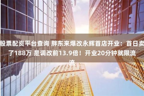 股票配资平台查询 胖东来爆改永辉首店开业：首日卖了188万 是调改前13.9倍！开业20分钟就限流
