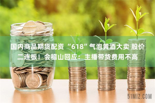 国内商品期货配资 “618”气泡黄酒大卖 股价二连板！会稽山回应：主播带货费用不高