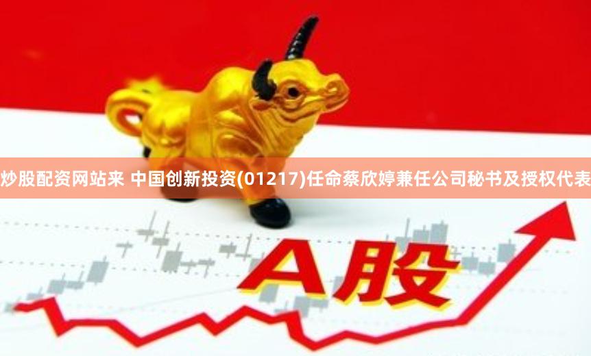 炒股配资网站来 中国创新投资(01217)任命蔡欣婷兼任公司秘书及授权代表