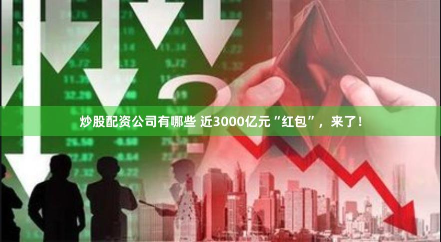 炒股配资公司有哪些 近3000亿元“红包”，来了！