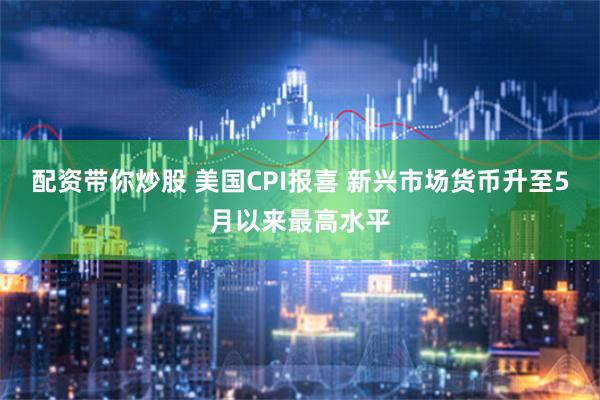 配资带你炒股 美国CPI报喜 新兴市场货币升至5月以来最高水平