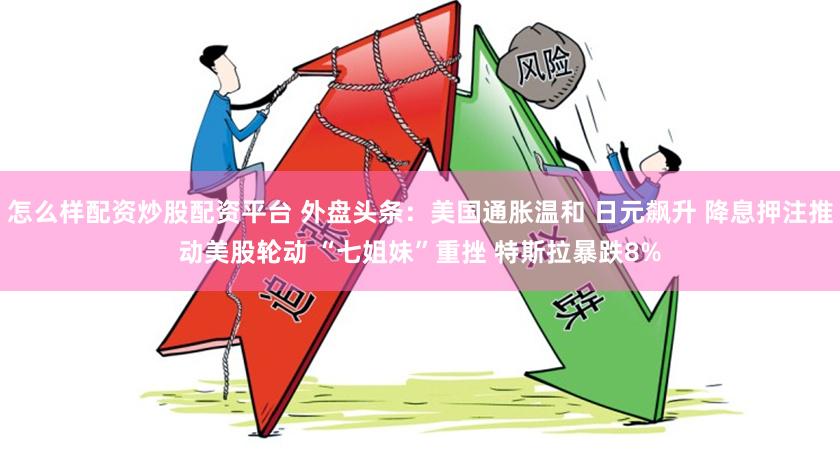 怎么样配资炒股配资平台 外盘头条：美国通胀温和 日元飙升 降息押注推动美股轮动 “七姐妹”重挫 特斯拉暴跌8%