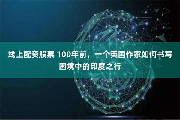 线上配资股票 100年前，一个英国作家如何书写困境中的印度之行