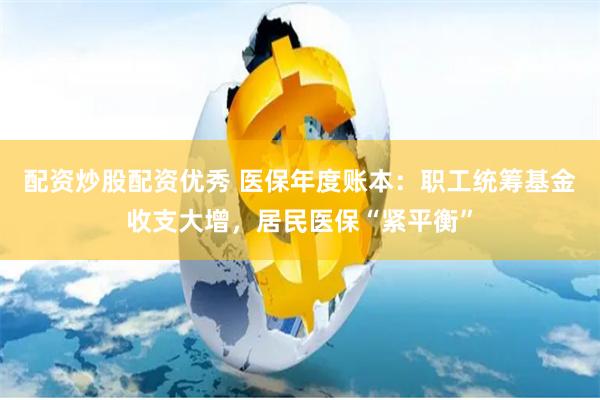 配资炒股配资优秀 医保年度账本：职工统筹基金收支大增，居民医保“紧平衡”