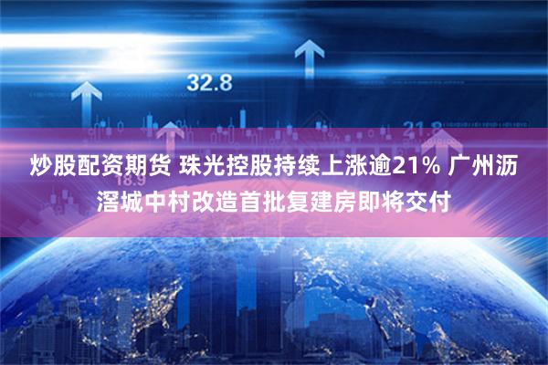 炒股配资期货 珠光控股持续上涨逾21% 广州沥滘城中村改造首批复建房即将交付