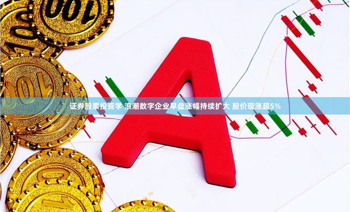 证券股票投资学 浪潮数字企业早盘涨幅持续扩大 股价现涨超5%