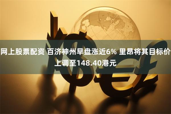 网上股票配资 百济神州早盘涨近6% 里昂将其目标价上调至148.40港元