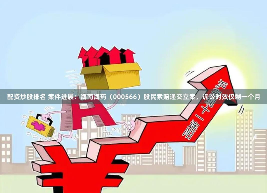 配资炒股排名 案件进展：海南海药（000566）股民索赔递交立案，诉讼时效仅剩一个月