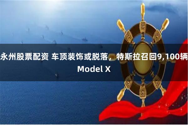 永州股票配资 车顶装饰或脱落，特斯拉召回9,100辆Model X