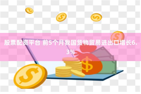 股票配资平台 前5个月我国货物贸易进出口增长6.3%