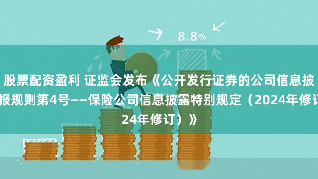 股票配资盈利 证监会发布《公开发行证券的公司信息披露编报规则第4号——保险公司信息披露特别规定（2024年修订）》