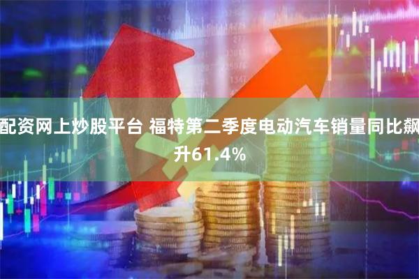 配资网上炒股平台 福特第二季度电动汽车销量同比飙升61.4%