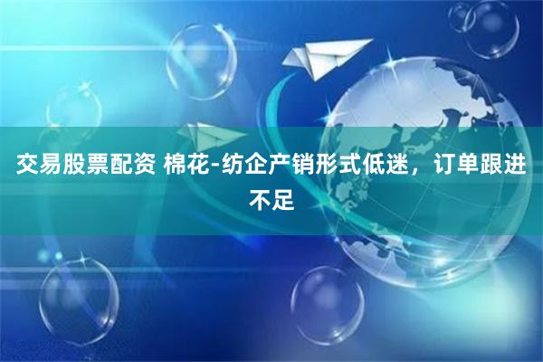 交易股票配资 棉花-纺企产销形式低迷，订单跟进不足