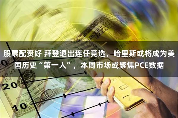股票配资好 拜登退出连任竞选，哈里斯或将成为美国历史“第一人”，本周市场或聚焦PCE数据