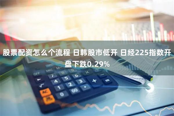 股票配资怎么个流程 日韩股市低开 日经225指数开盘下跌0.29%