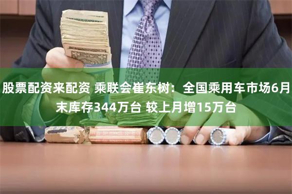 股票配资来配资 乘联会崔东树：全国乘用车市场6月末库存344万台 较上月增15万台