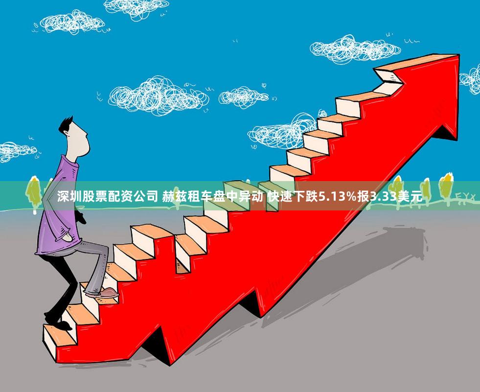 深圳股票配资公司 赫兹租车盘中异动 快速下跌5.13%报3.33美元