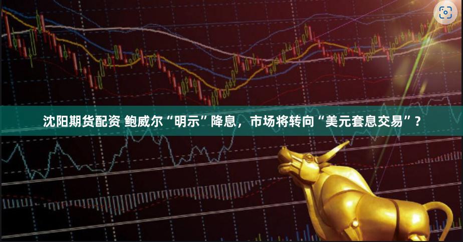 沈阳期货配资 鲍威尔“明示”降息，市场将转向“美元套息交易”？