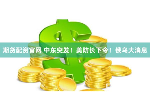 期货配资官网 中东突发！美防长下令！俄乌大消息
