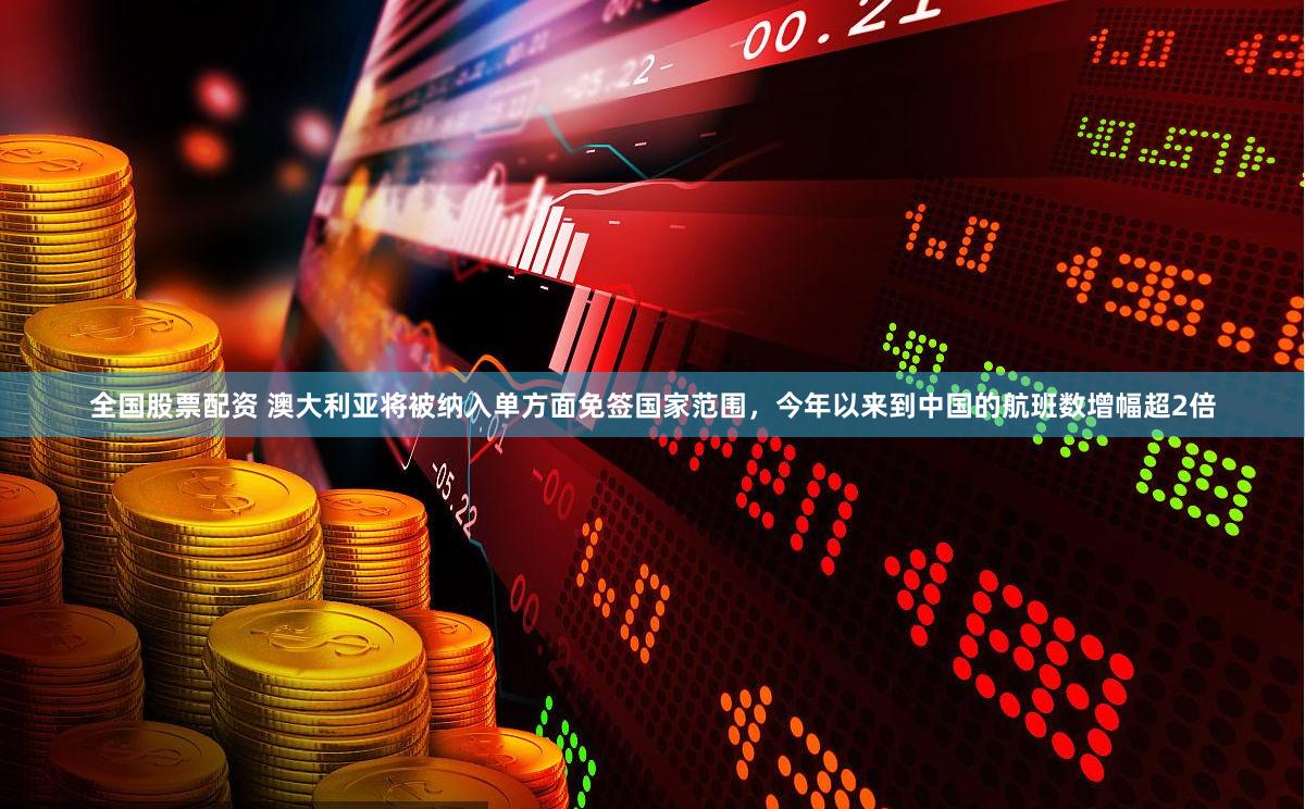全国股票配资 澳大利亚将被纳入单方面免签国家范围，今年以来到中国的航班数增幅超2倍