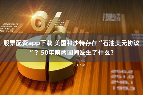 股票配资app下载 美国和沙特存在“石油美元协议”？50年前两国间发生了什么？