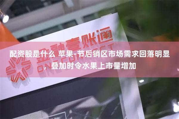 配资股是什么 苹果-节后销区市场需求回落明显，叠加时令水果上市量增加