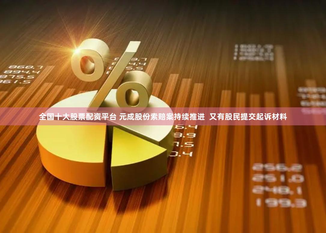 全国十大股票配资平台 元成股份索赔案持续推进  又有股民提交起诉材料