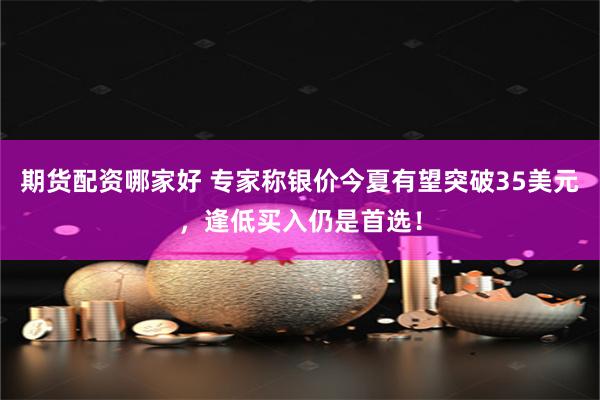 期货配资哪家好 专家称银价今夏有望突破35美元，逢低买入仍是首选！