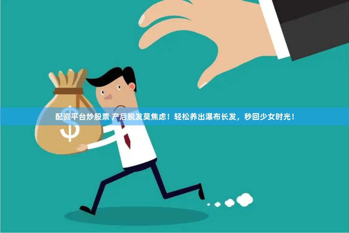 配资平台炒股票 产后脱发莫焦虑！轻松养出瀑布长发，秒回少女时光！