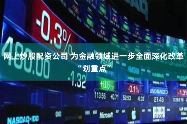 网上炒股配资公司 为金融领域进一步全面深化改革“划重点”