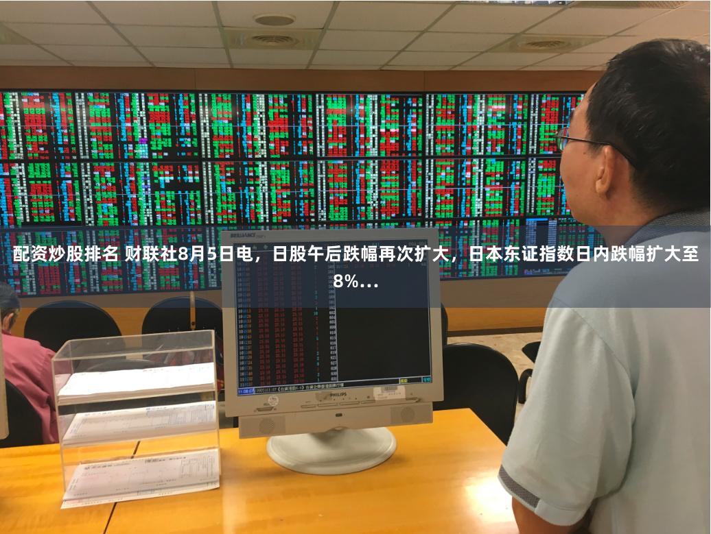 配资炒股排名 财联社8月5日电，日股午后跌幅再次扩大，日本东证指数日内跌幅扩大至8%…