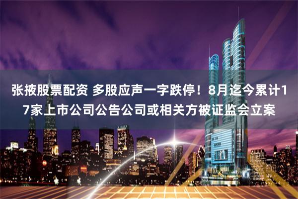 张掖股票配资 多股应声一字跌停！8月迄今累计17家上市公司公告公司或相关方被证监会立案