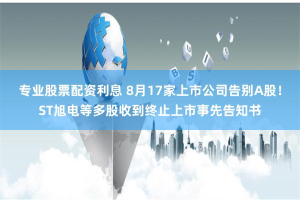 专业股票配资利息 8月17家上市公司告别A股！ST旭电等多股收到终止上市事先告知书