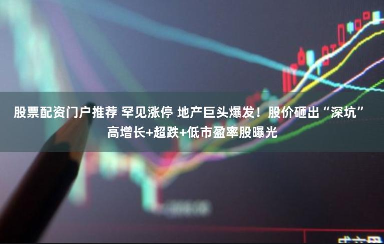股票配资门户推荐 罕见涨停 地产巨头爆发！股价砸出“深坑” 高增长+超跌+低市盈率股曝光