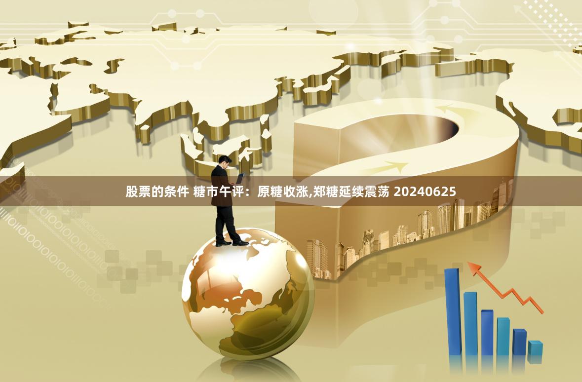 股票的条件 糖市午评：原糖收涨,郑糖延续震荡 20240625