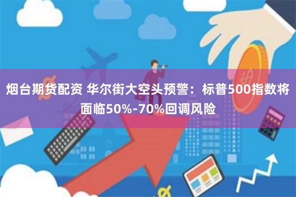 烟台期货配资 华尔街大空头预警：标普500指数将面临50%-70%回调风险